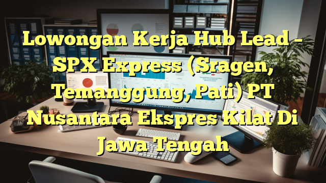 Lowongan Kerja Hub Lead – SPX Express (Sragen, Temanggung, Pati) PT Nusantara Ekspres Kilat Di Jawa Tengah